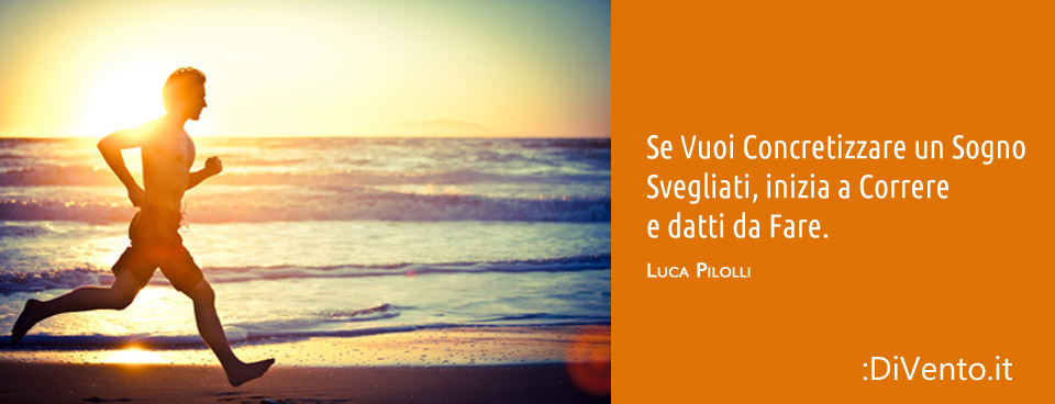 Se vuoi Concretizzare un Sogno, Svegliati, inizia a Correre e datti da Fare.